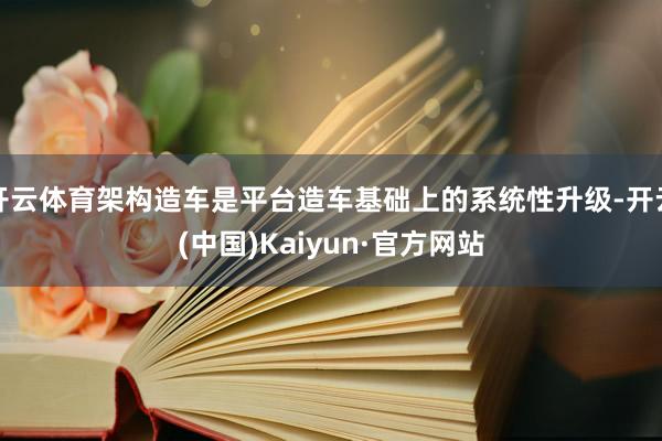 开云体育架构造车是平台造车基础上的系统性升级-开云(中国)Kaiyun·官方网站