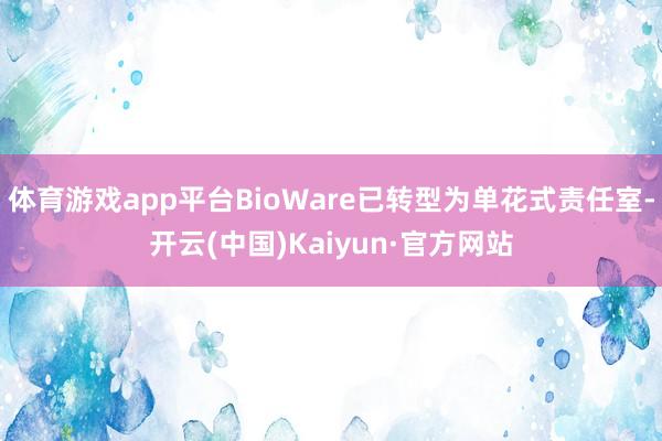 体育游戏app平台BioWare已转型为单花式责任室-开云(中国)Kaiyun·官方网站