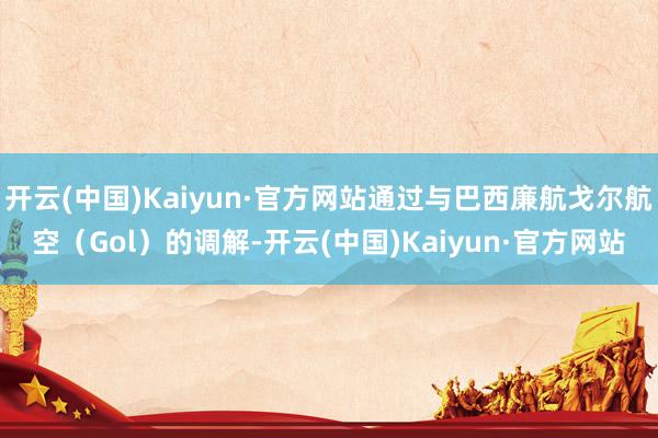 开云(中国)Kaiyun·官方网站通过与巴西廉航戈尔航空（Gol）的调解-开云(中国)Kaiyun·官方网站