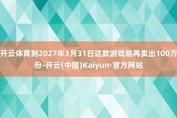 开云体育到2027年3月31日这款游戏能再卖出100万份-开云(中国)Kaiyun·官方网站