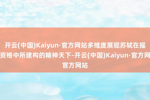 开云(中国)Kaiyun·官方网站多维度展现苏轼在摇荡资格中所建构的精神天下-开云(中国)Kaiyun·官方网站