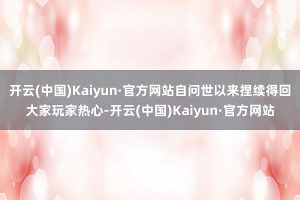开云(中国)Kaiyun·官方网站自问世以来捏续得回大家玩家热心-开云(中国)Kaiyun·官方网站