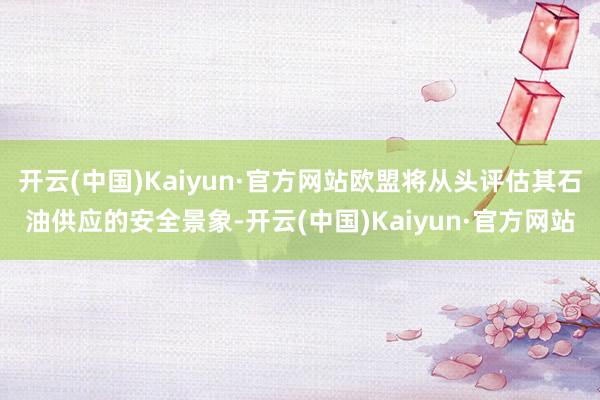 开云(中国)Kaiyun·官方网站欧盟将从头评估其石油供应的安全景象-开云(中国)Kaiyun·官方网站
