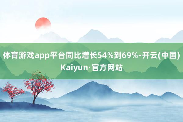 体育游戏app平台同比增长54%到69%-开云(中国)Kaiyun·官方网站