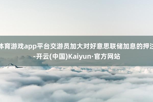 体育游戏app平台交游员加大对好意思联储加息的押注-开云(中国)Kaiyun·官方网站