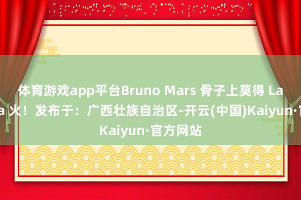 体育游戏app平台Bruno Mars 骨子上莫得 Lady Gaga 火！发布于：广西壮族自治区-开云(中国)Kaiyun·官方网站