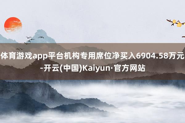 体育游戏app平台机构专用席位净买入6904.58万元-开云(中国)Kaiyun·官方网站