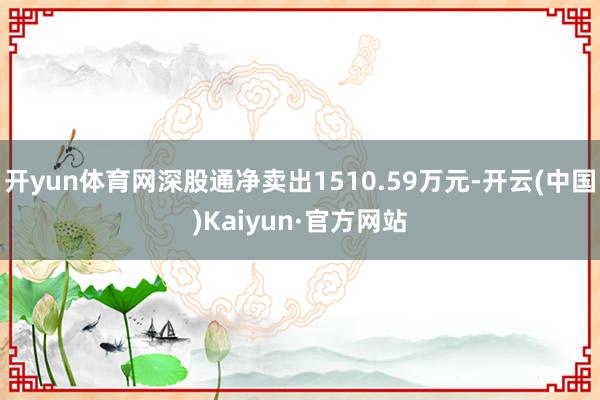 开yun体育网深股通净卖出1510.59万元-开云(中国)Kaiyun·官方网站