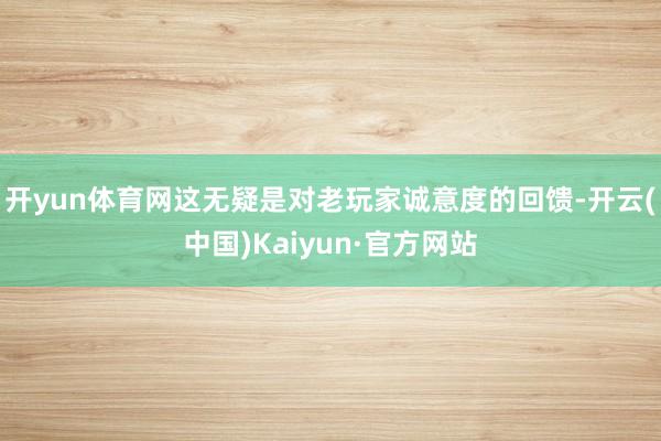 开yun体育网这无疑是对老玩家诚意度的回馈-开云(中国)Kaiyun·官方网站
