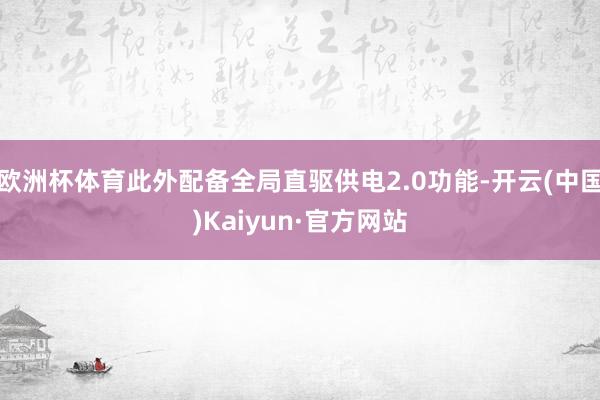 欧洲杯体育此外配备全局直驱供电2.0功能-开云(中国)Kaiyun·官方网站