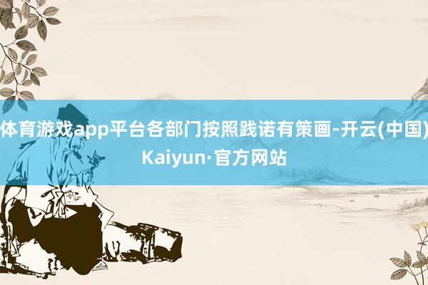 体育游戏app平台各部门按照践诺有策画-开云(中国)Kaiyun·官方网站