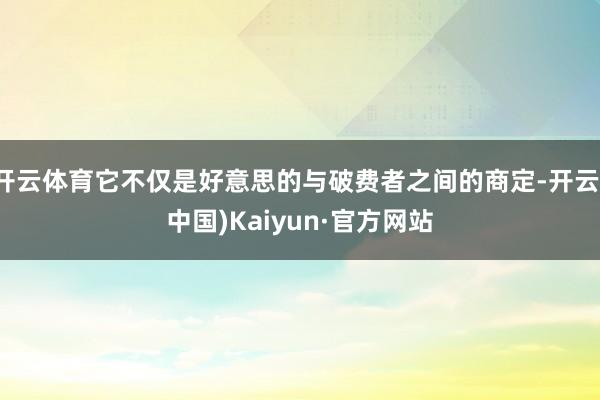 开云体育它不仅是好意思的与破费者之间的商定-开云(中国)Kaiyun·官方网站