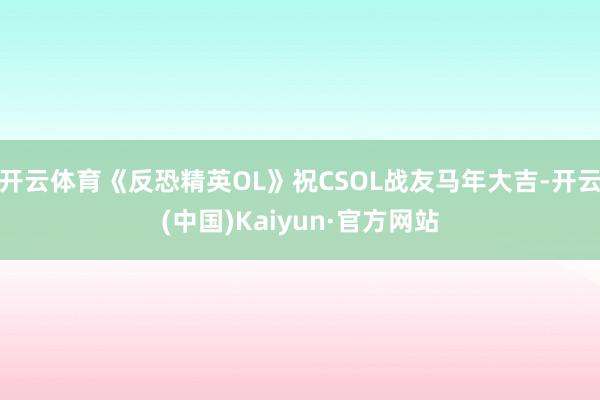 开云体育《反恐精英OL》祝CSOL战友马年大吉-开云(中国)Kaiyun·官方网站