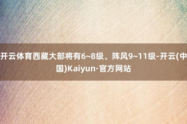 开云体育西藏大部将有6~8级、阵风9~11级-开云(中国)Kaiyun·官方网站