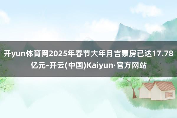 开yun体育网2025年春节大年月吉票房已达17.78亿元-开云(中国)Kaiyun·官方网站