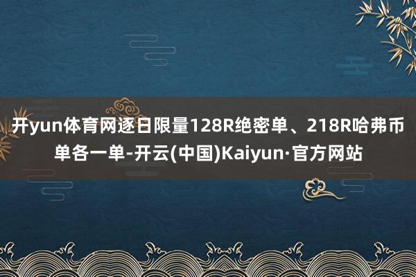 开yun体育网逐日限量128R绝密单、218R哈弗币单各一单-开云(中国)Kaiyun·官方网站