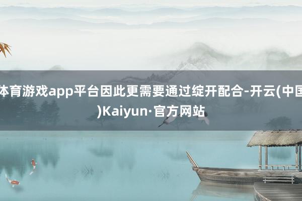 体育游戏app平台因此更需要通过绽开配合-开云(中国)Kaiyun·官方网站