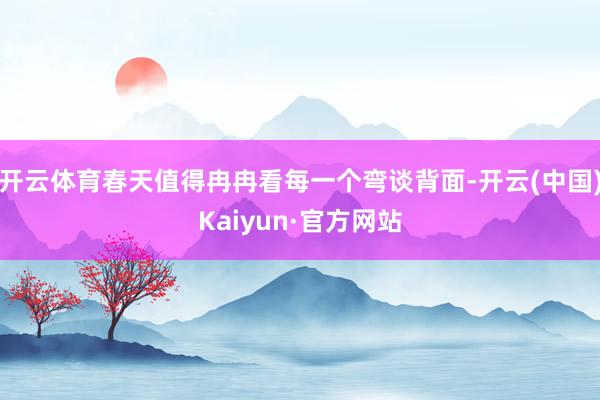 开云体育春天值得冉冉看每一个弯谈背面-开云(中国)Kaiyun·官方网站