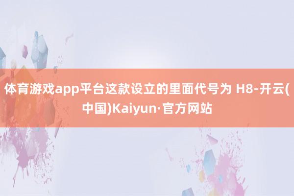 体育游戏app平台这款设立的里面代号为 H8-开云(中国)Kaiyun·官方网站