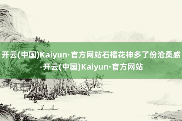 开云(中国)Kaiyun·官方网站石榴花神多了份沧桑感-开云(中国)Kaiyun·官方网站