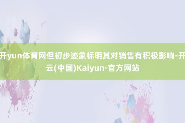 开yun体育网但初步迹象标明其对销售有积极影响-开云(中国)Kaiyun·官方网站