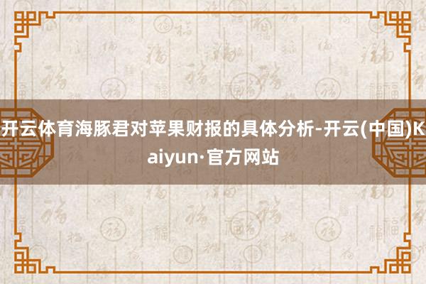 开云体育海豚君对苹果财报的具体分析-开云(中国)Kaiyun·官方网站