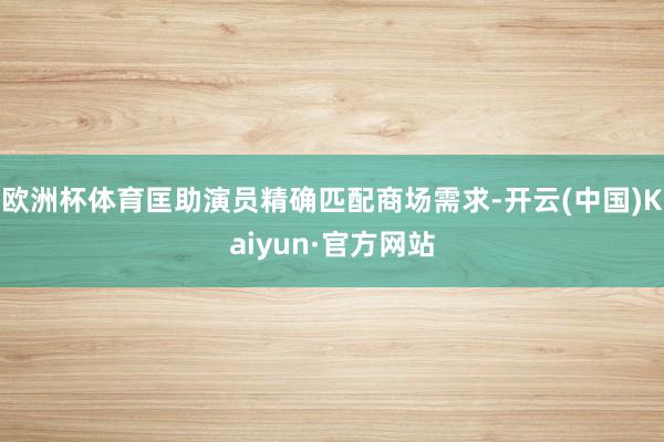 欧洲杯体育匡助演员精确匹配商场需求-开云(中国)Kaiyun·官方网站