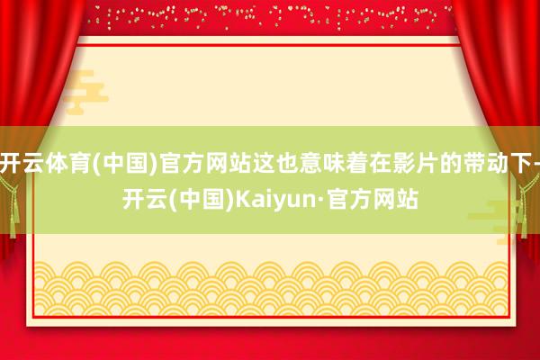 开云体育(中国)官方网站这也意味着在影片的带动下-开云(中国)Kaiyun·官方网站