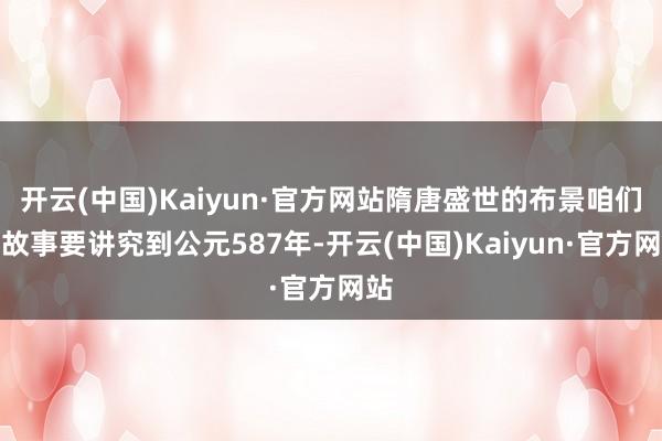 开云(中国)Kaiyun·官方网站隋唐盛世的布景咱们的故事要讲究到公元587年-开云(中国)Kaiyun·官方网站