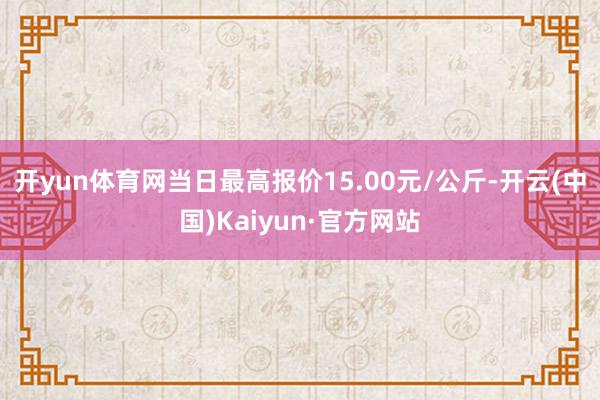 开yun体育网当日最高报价15.00元/公斤-开云(中国)Kaiyun·官方网站