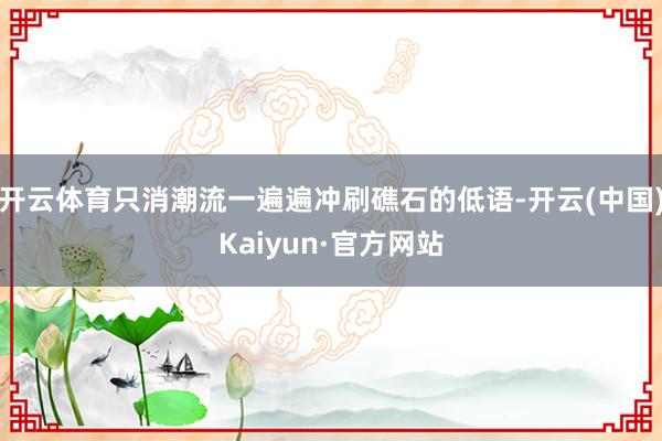 开云体育只消潮流一遍遍冲刷礁石的低语-开云(中国)Kaiyun·官方网站