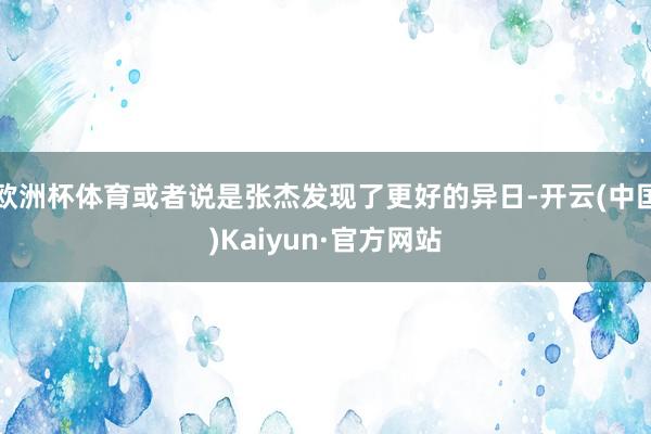 欧洲杯体育或者说是张杰发现了更好的异日-开云(中国)Kaiyun·官方网站