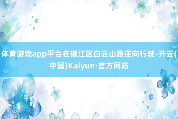 体育游戏app平台在椒江区白云山路逆向行驶-开云(中国)Kaiyun·官方网站