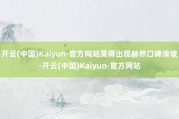 开云(中国)Kaiyun·官方网站莫得出现赫然口碑滑坡-开云(中国)Kaiyun·官方网站