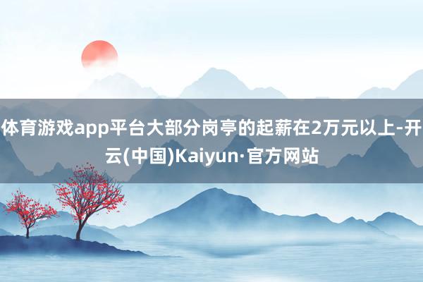 体育游戏app平台大部分岗亭的起薪在2万元以上-开云(中国)Kaiyun·官方网站