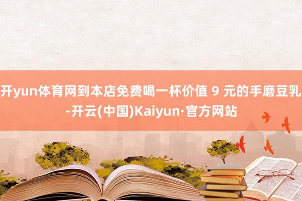 开yun体育网到本店免费喝一杯价值 9 元的手磨豆乳-开云(中国)Kaiyun·官方网站