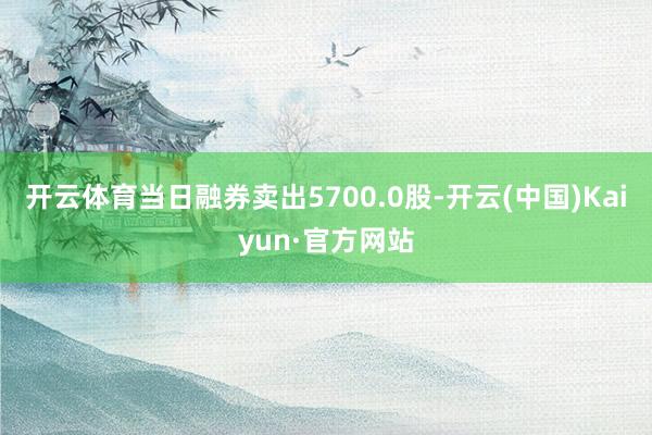 开云体育当日融券卖出5700.0股-开云(中国)Kaiyun·官方网站