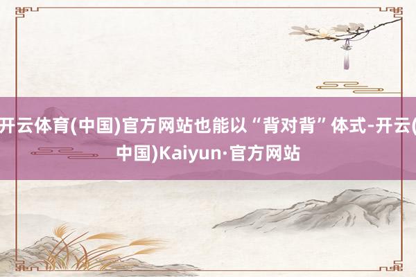 开云体育(中国)官方网站也能以“背对背”体式-开云(中国)Kaiyun·官方网站
