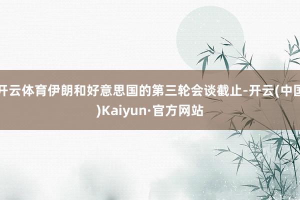开云体育伊朗和好意思国的第三轮会谈截止-开云(中国)Kaiyun·官方网站