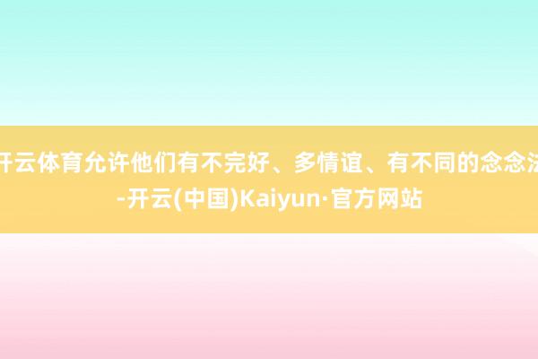 开云体育允许他们有不完好、多情谊、有不同的念念法-开云(中国)Kaiyun·官方网站