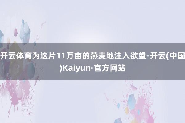 开云体育为这片11万亩的燕麦地注入欲望-开云(中国)Kaiyun·官方网站
