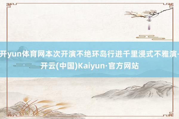 开yun体育网本次开演不绝环岛行进千里浸式不雅演-开云(中国)Kaiyun·官方网站