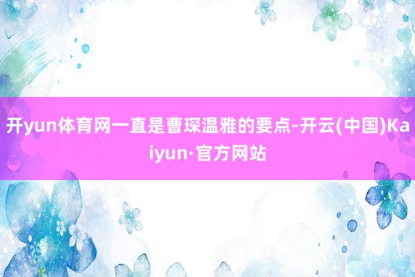 开yun体育网一直是曹琛温雅的要点-开云(中国)Kaiyun·官方网站