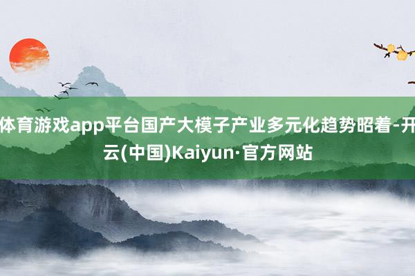 体育游戏app平台国产大模子产业多元化趋势昭着-开云(中国)Kaiyun·官方网站
