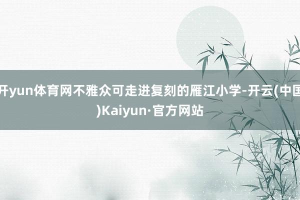 开yun体育网不雅众可走进复刻的雁江小学-开云(中国)Kaiyun·官方网站