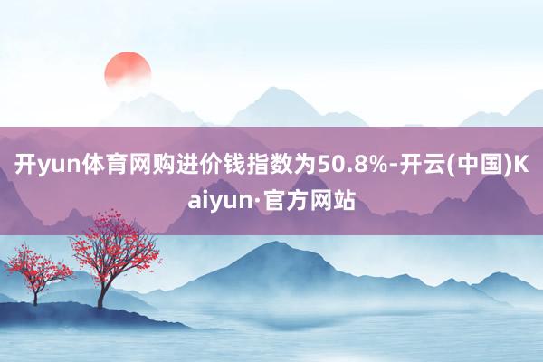 开yun体育网购进价钱指数为50.8%-开云(中国)Kaiyun·官方网站