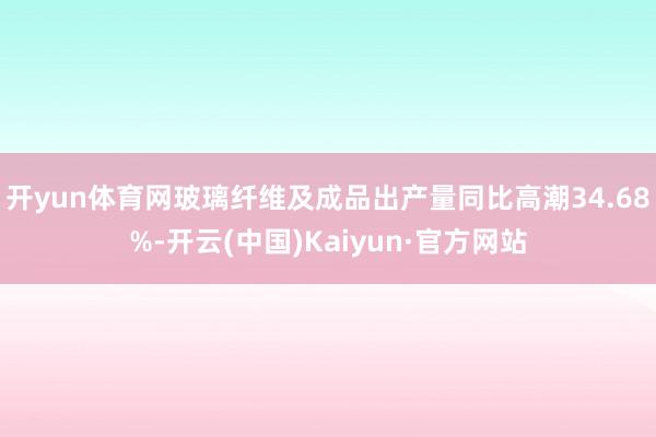 开yun体育网玻璃纤维及成品出产量同比高潮34.68%-开云(中国)Kaiyun·官方网站