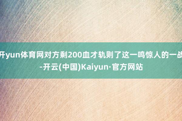 开yun体育网对方剩200血才轨则了这一鸣惊人的一战-开云(中国)Kaiyun·官方网站
