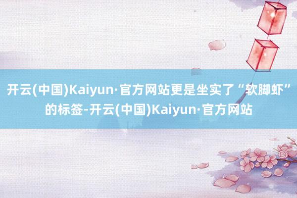 开云(中国)Kaiyun·官方网站更是坐实了“软脚虾”的标签-开云(中国)Kaiyun·官方网站
