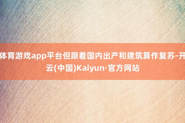 体育游戏app平台但跟着国内出产和建筑算作复苏-开云(中国)Kaiyun·官方网站